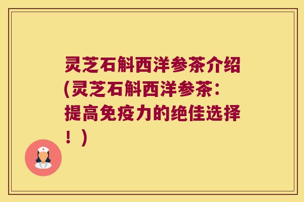 灵芝石斛西洋参茶介绍(灵芝石斛西洋参茶：提高免疫力的绝佳选择！)