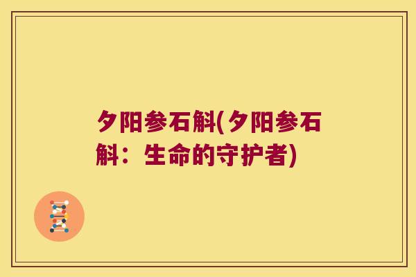 夕阳参石斛(夕阳参石斛:生命的守护者) 夕阳参石斛(夕阳参石斛:生命的守护者)