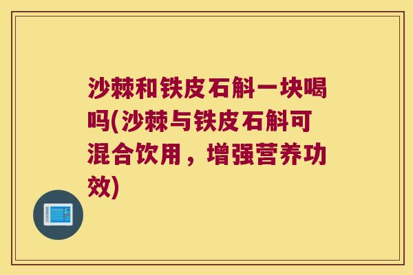 沙棘和铁皮石斛一块喝吗(沙棘与铁皮石斛可混合饮用，增强营养功效)