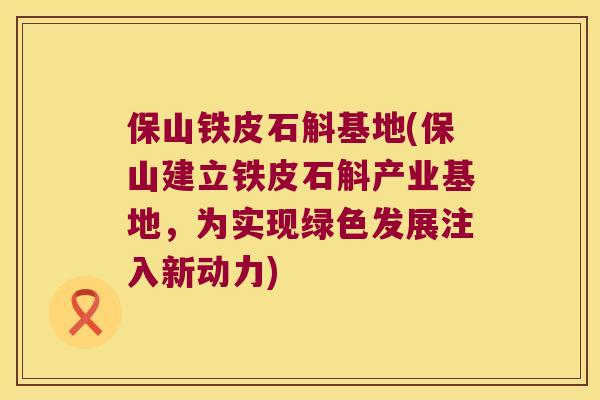 保山铁皮石斛基地(保山建立铁皮石斛产业基地，为实现绿色发展注入新动力)