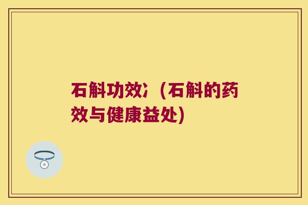 石斛功效冫(石斛的药效与健康益处)