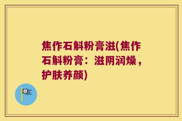 焦作石斛粉膏滋(焦作石斛粉膏：滋阴润燥，护肤养颜)