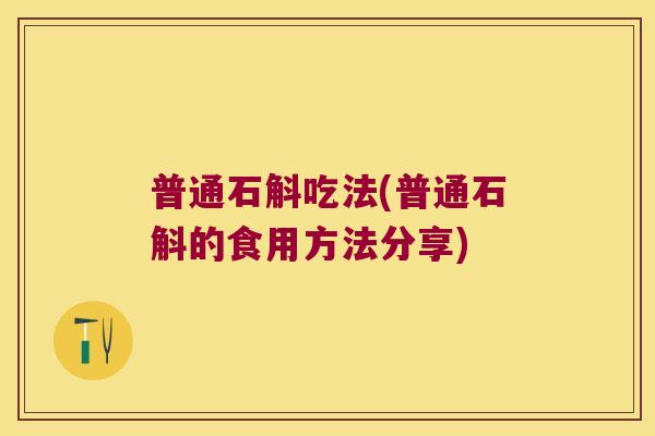 普通石斛吃法(普通石斛的食用方法分享) 普通石斛吃法(普通石斛的食用方法分享)