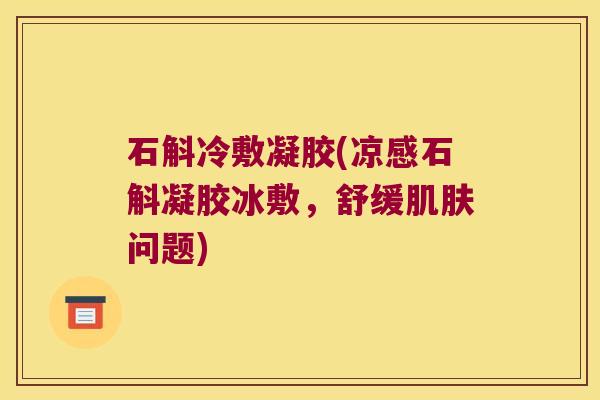 石斛冷敷凝胶(凉感石斛凝胶冰敷，舒缓问题)