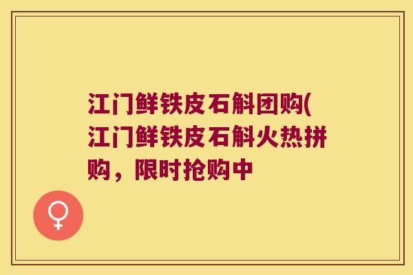 江门鲜铁皮石斛团购(江门鲜铁皮石斛火热拼购，限时抢购中