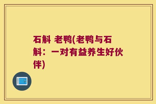 石斛 老鸭(老鸭与石斛：一对有益养生好伙伴)