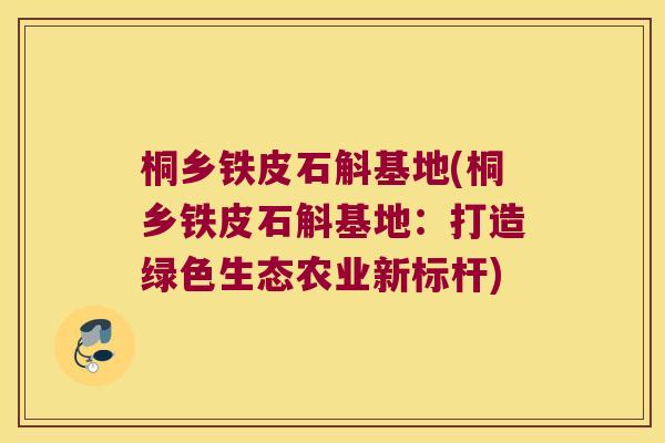 桐乡铁皮石斛基地(桐乡铁皮石斛基地：打造绿色生态农业新标杆)
