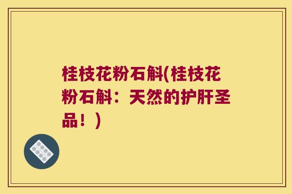 桂枝花粉石斛(桂枝花粉石斛：天然的护肝圣品！)