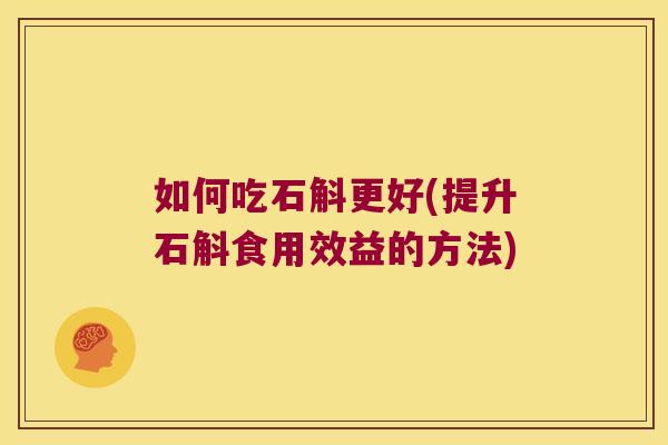 如何吃石斛更好(提升石斛食用效益的方法)