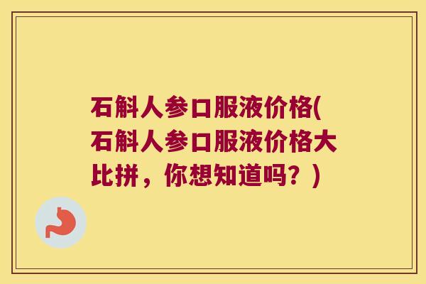 石斛人参口服液价格(石斛人参口服液价格大比拼，你想知道吗？)