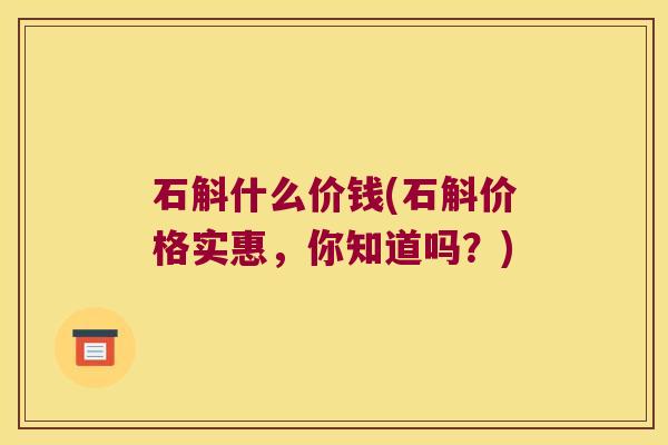 石斛什么价钱(石斛价格实惠,你知道吗?) 石斛什么价钱(石斛价格实惠,你知道吗?)