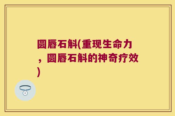 圆唇石斛(重现生命力，圆唇石斛的神奇疗效)