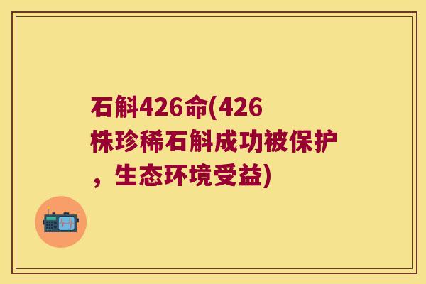 石斛426命(426株珍稀石斛成功被保护，生态环境受益)
