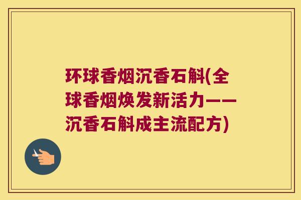 环球香烟沉香石斛(全球香烟焕发新活力——沉香石斛成主流配方)