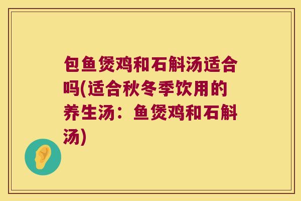 包鱼煲鸡和石斛汤适合吗(适合秋冬季饮用的养生汤：鱼煲鸡和石斛汤)