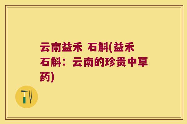 云南益禾 石斛(益禾石斛：云南的珍贵中草药)