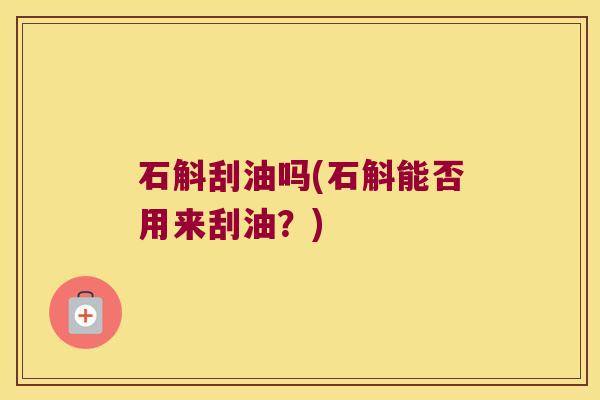 石斛刮油吗(石斛能否用来刮油？)