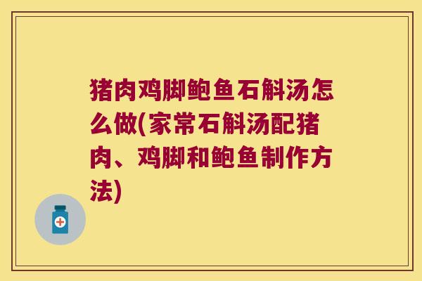 猪肉鸡脚鲍鱼石斛汤怎么做(家常石斛汤配猪肉、鸡脚和鲍鱼制作方法)