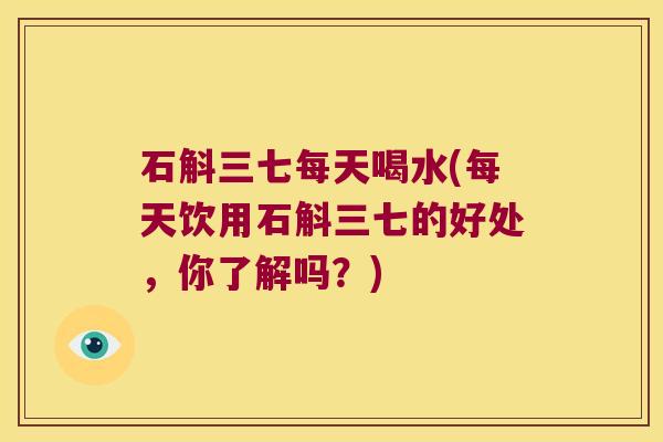 石斛三七每天喝水(每天饮用石斛三七的好处，你了解吗？)