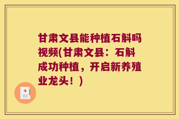 甘肃文县能种植石斛吗视频(甘肃文县：石斛成功种植，开启新养殖业龙头！)