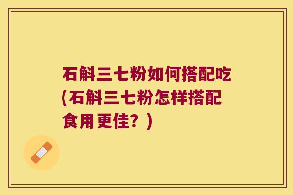 石斛三七粉如何搭配吃(石斛三七粉怎样搭配食用更佳？)