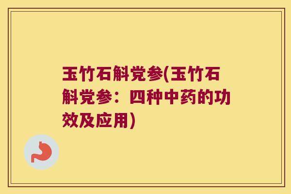 玉竹石斛党参(玉竹石斛党参：四种中药的功效及应用)