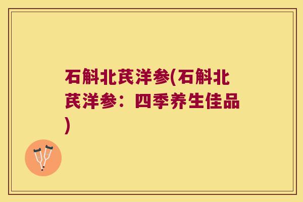 石斛北芪洋参(石斛北芪洋参：四季养生佳品)