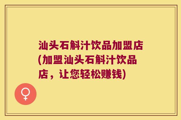 汕头石斛汁饮品加盟店(加盟汕头石斛汁饮品店，让您轻松赚钱)