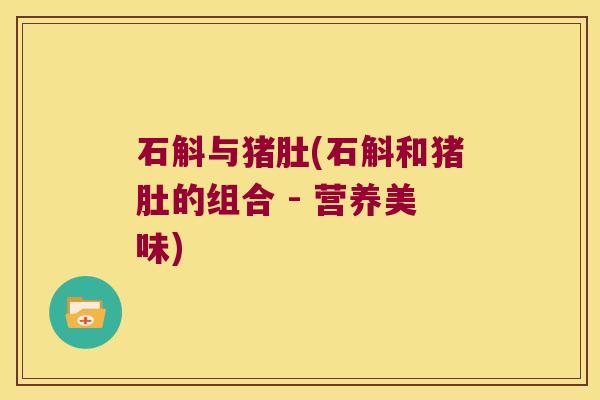 石斛与猪肚(石斛和猪肚的组合 - 营养美味)