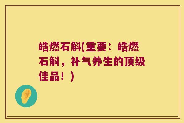 皓燃石斛(重要：皓燃石斛，补气养生的顶级佳品！)