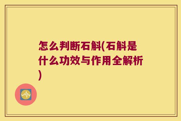 怎么判断石斛(石斛是什么功效与作用全解析)