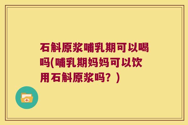石斛原浆哺乳期可以喝吗(哺乳期妈妈可以饮用石斛原浆吗？)