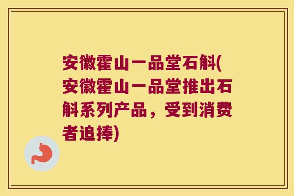 安徽霍山一品堂石斛(安徽霍山一品堂推出石斛系列产品，受到消费者追捧)