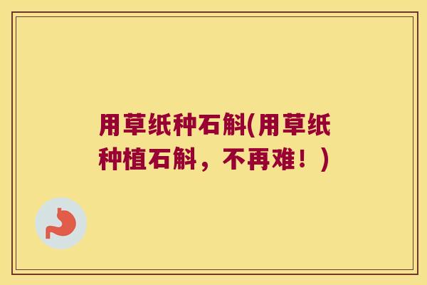 用草纸种石斛(用草纸种植石斛，不再难！)