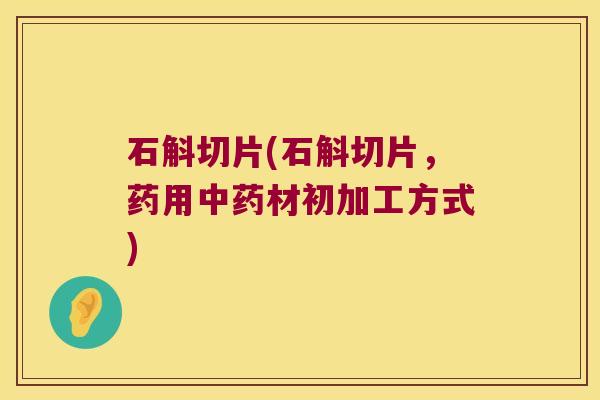 石斛切片(石斛切片，药用材初加工方式)