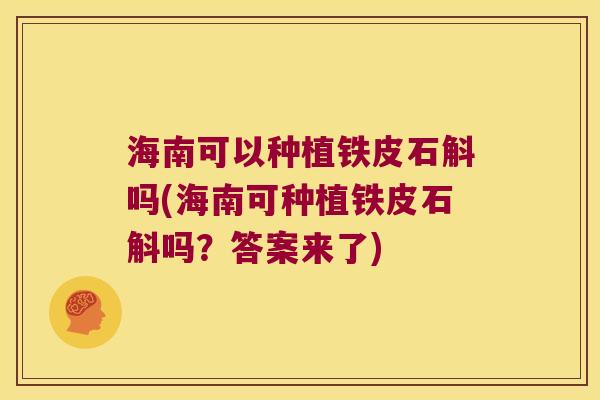 海南可以种植铁皮石斛吗(海南可种植铁皮石斛吗？答案来了)