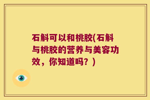 石斛可以和桃胶(石斛与桃胶的营养与美容功效，你知道吗？)