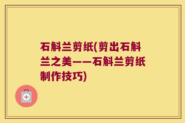 石斛兰剪纸(剪出石斛兰之美——石斛兰剪纸制作技巧)