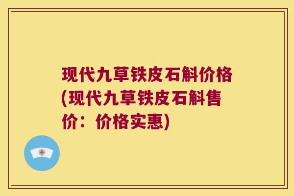 现代九草铁皮石斛价格(现代九草铁皮石斛售价：价格实惠)