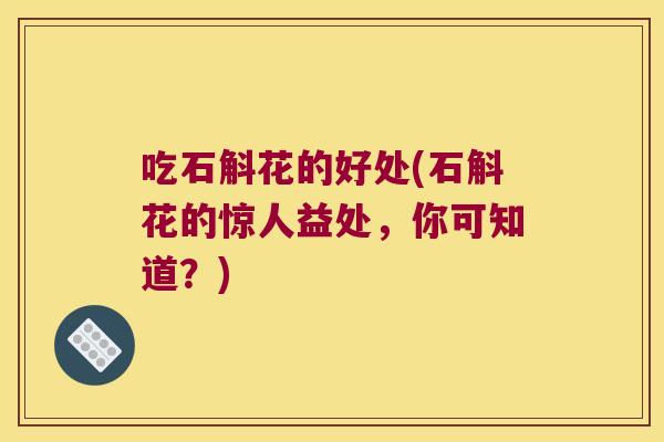 吃石斛花的好处(石斛花的惊人益处，你可知道？)