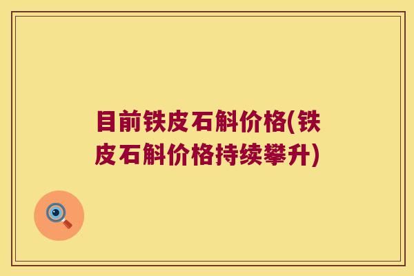 目前铁皮石斛价格(铁皮石斛价格持续攀升)