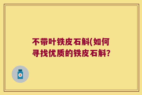 不带叶铁皮石斛(如何寻找优质的铁皮石斛？
