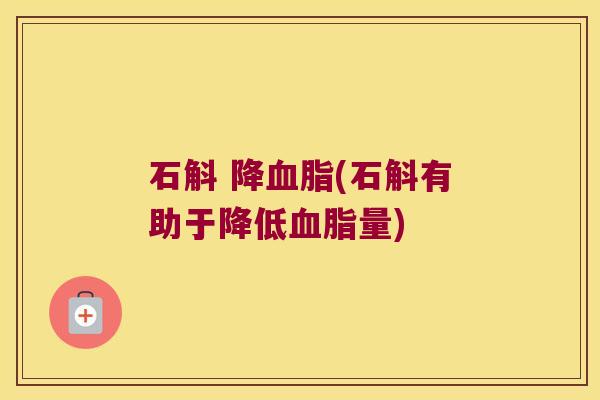 石斛 降血脂(石斛有助于降低血脂量)