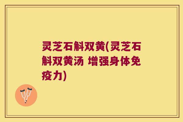 灵芝石斛双黄(灵芝石斛双黄汤 增强身体力)