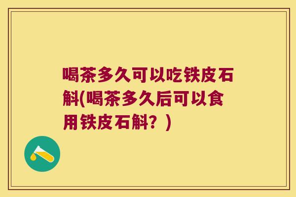 喝茶多久可以吃铁皮石斛(喝茶多久后可以食用铁皮石斛？)
