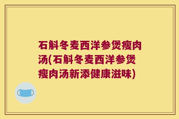石斛冬麦西洋参煲瘦肉汤(石斛冬麦西洋参煲瘦肉汤新添健康滋味)