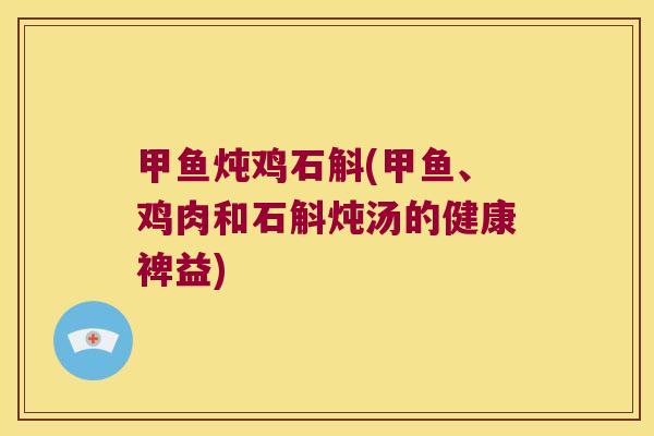 甲鱼炖鸡石斛(甲鱼、鸡肉和石斛炖汤的健康裨益)