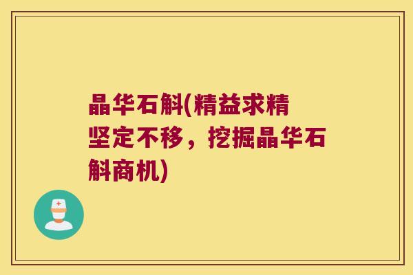 晶华石斛(精益求精 坚定不移，挖掘晶华石斛商机)