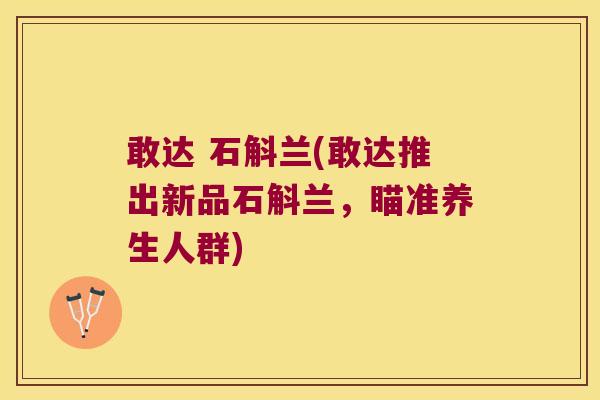 敢达 石斛兰(敢达推出新品石斛兰，瞄准养生人群)