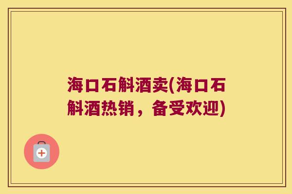 海口石斛酒卖(海口石斛酒热销，备受欢迎)